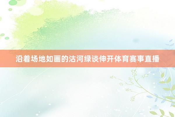 沿着场地如画的沽河绿谈伸开体育赛事直播