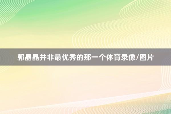 郭晶晶并非最优秀的那一个体育录像/图片