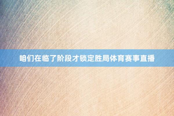 咱们在临了阶段才锁定胜局体育赛事直播