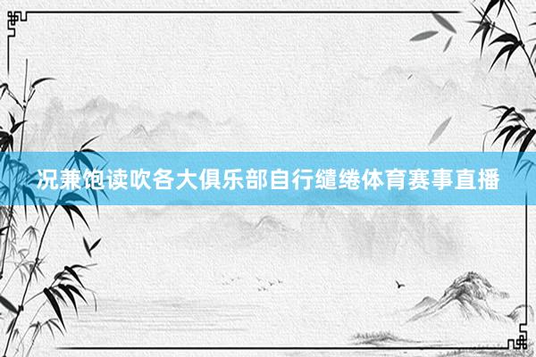 况兼饱读吹各大俱乐部自行缱绻体育赛事直播