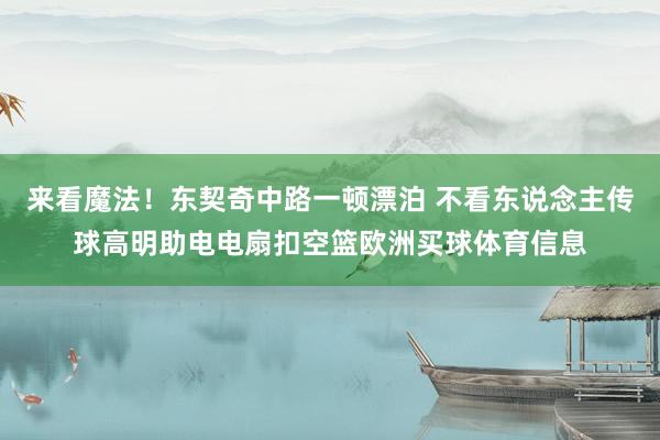 来看魔法！东契奇中路一顿漂泊 不看东说念主传球高明助电电扇扣空篮欧洲买球体育信息