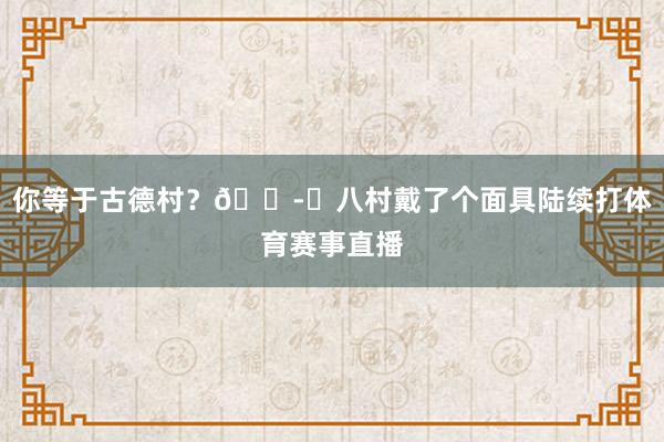 你等于古德村？🎭️八村戴了个面具陆续打体育赛事直播