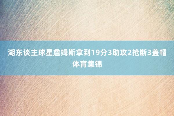 湖东谈主球星詹姆斯拿到19分3助攻2抢断3盖帽体育集锦