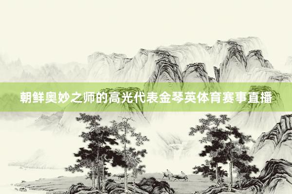 朝鲜奥妙之师的高光代表金琴英体育赛事直播