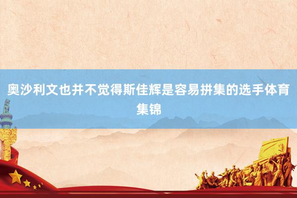 奥沙利文也并不觉得斯佳辉是容易拼集的选手体育集锦