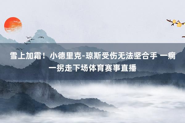 雪上加霜！小德里克-琼斯受伤无法坚合手 一瘸一拐走下场体育赛事直播