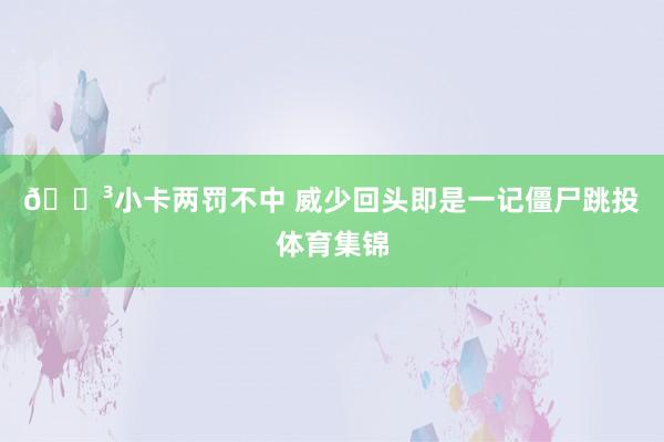 😳小卡两罚不中 威少回头即是一记僵尸跳投体育集锦
