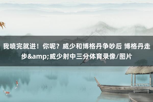 我喷完就进！你呢？威少和博格丹争吵后 博格丹走步&威少射中三分体育录像/图片