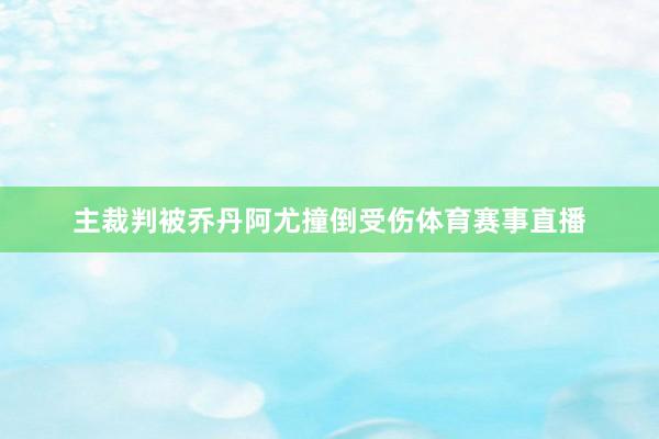 主裁判被乔丹阿尤撞倒受伤体育赛事直播