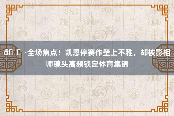 📷全场焦点！凯恩停赛作壁上不雅，却被影相师镜头高频锁定体育集锦