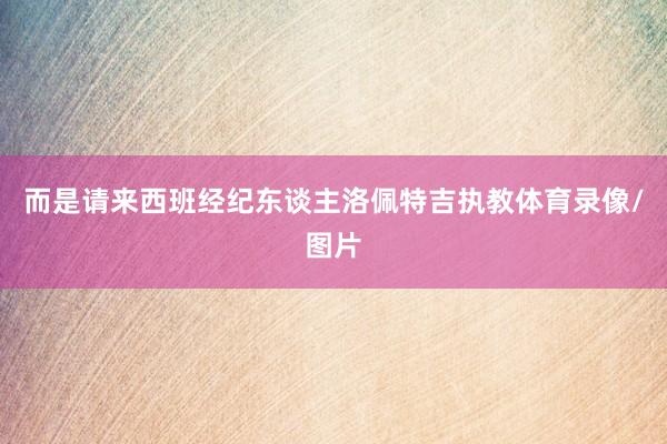 而是请来西班经纪东谈主洛佩特吉执教体育录像/图片