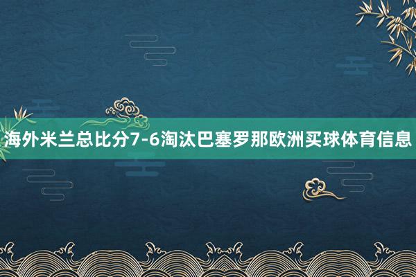 海外米兰总比分7-6淘汰巴塞罗那欧洲买球体育信息
