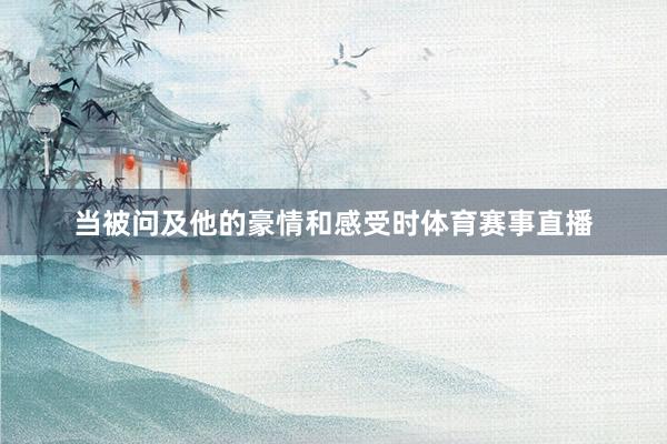 当被问及他的豪情和感受时体育赛事直播
