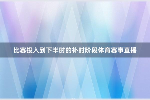 比赛投入到下半时的补时阶段体育赛事直播