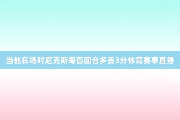 当他在场时尼克斯每百回合多丢3分体育赛事直播