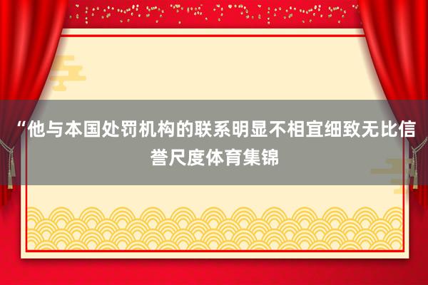 “他与本国处罚机构的联系明显不相宜细致无比信誉尺度体育集锦