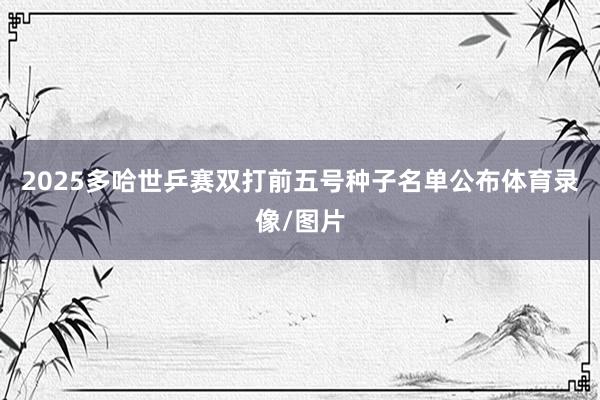 2025多哈世乒赛双打前五号种子名单公布体育录像/图片