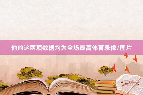他的这两项数据均为全场最高体育录像/图片