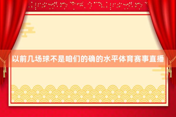 以前几场球不是咱们的确的水平体育赛事直播