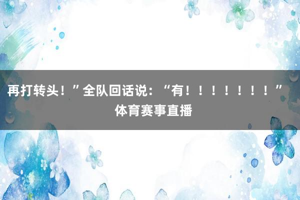 再打转头！”全队回话说：“有！！！！！！！”    体育赛事直播