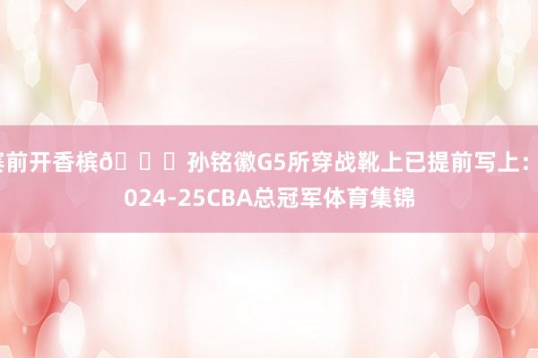 赛前开香槟👀孙铭徽G5所穿战靴上已提前写上：2024-25CBA总冠军体育集锦