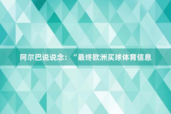 阿尔巴说说念：“最终欧洲买球体育信息