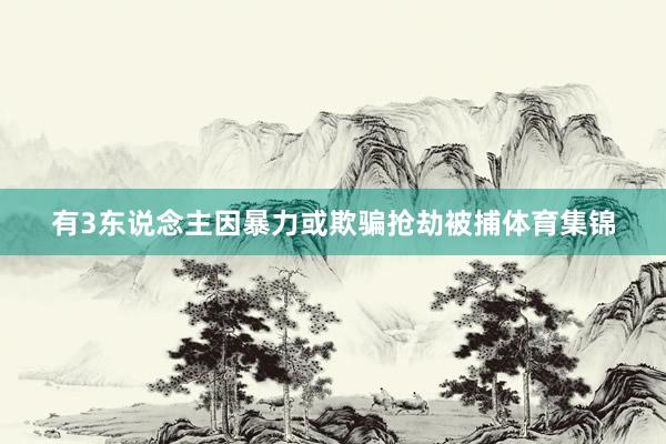 有3东说念主因暴力或欺骗抢劫被捕体育集锦