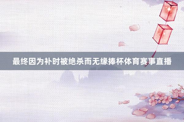 最终因为补时被绝杀而无缘捧杯体育赛事直播