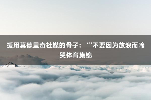 援用莫德里奇社媒的骨子：“‘不要因为放浪而啼哭体育集锦