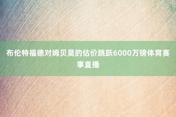 布伦特福德对姆贝莫的估价跳跃6000万镑体育赛事直播