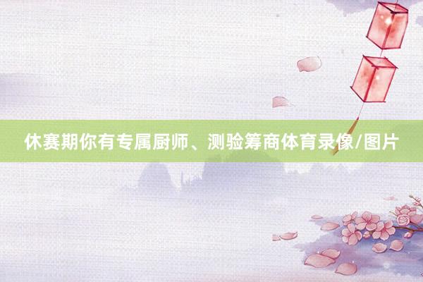 休赛期你有专属厨师、测验筹商体育录像/图片