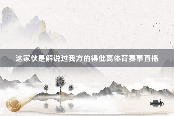 这家伙是解说过我方的得仳离体育赛事直播
