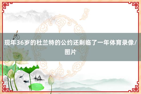 现年36岁的杜兰特的公约还剩临了一年体育录像/图片