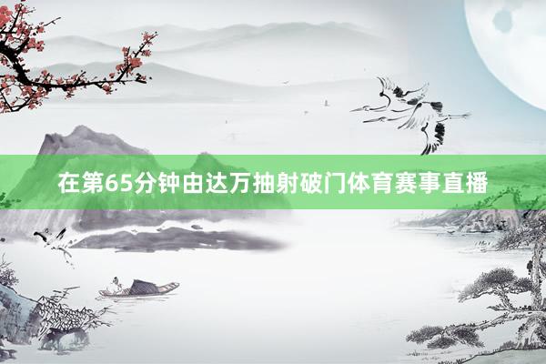 在第65分钟由达万抽射破门体育赛事直播