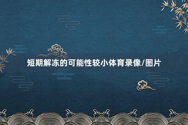 短期解冻的可能性较小体育录像/图片