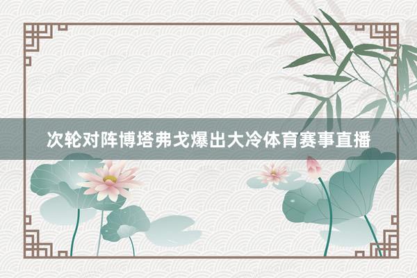 次轮对阵博塔弗戈爆出大冷体育赛事直播