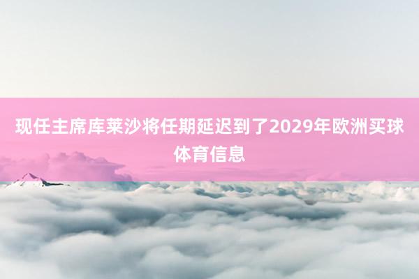 现任主席库莱沙将任期延迟到了2029年欧洲买球体育信息