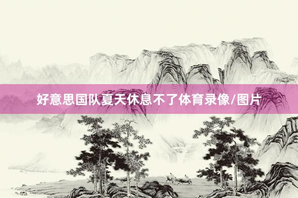 好意思国队夏天休息不了体育录像/图片
