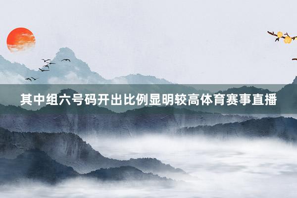 其中组六号码开出比例显明较高体育赛事直播