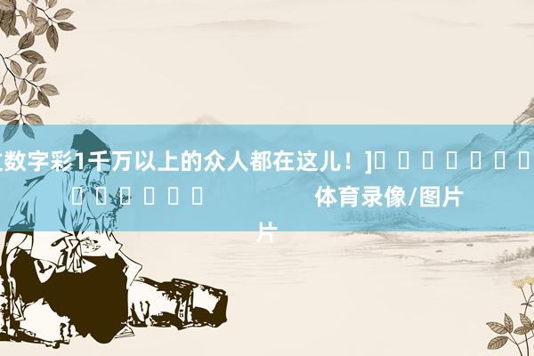 中过数字彩1千万以上的众人都在这儿！]															                体育录像/图片