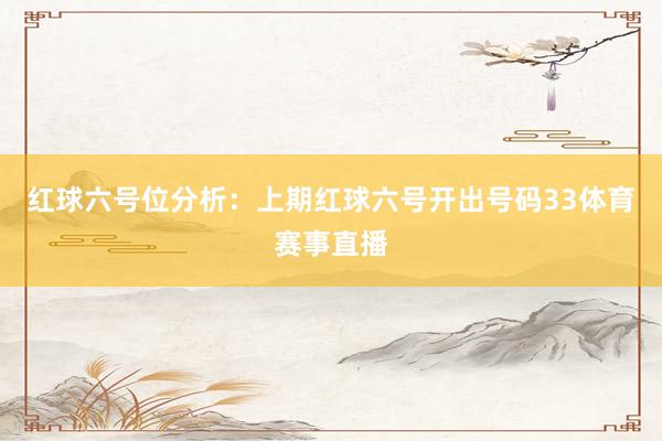 红球六号位分析：上期红球六号开出号码33体育赛事直播