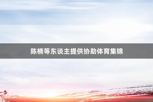 陈楠等东谈主提供协助体育集锦