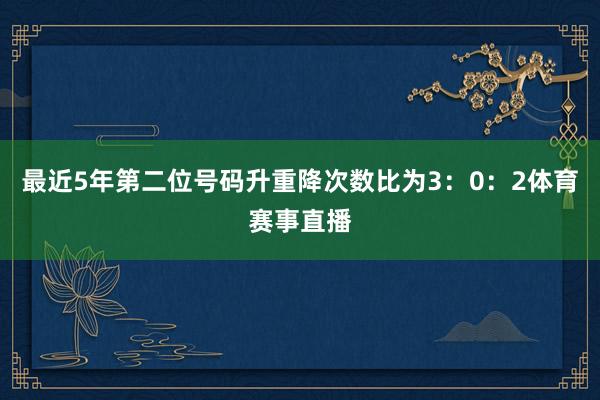 最近5年第二位号码升重降次数比为3：0：2体育赛事直播