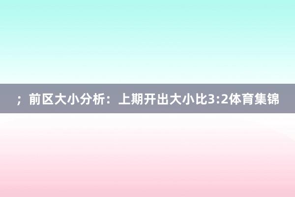 ；　　前区大小分析：上期开出大小比3:2体育集锦