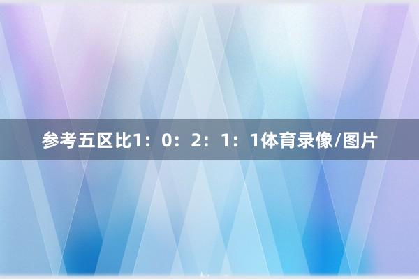 参考五区比1：0：2：1：1体育录像/图片