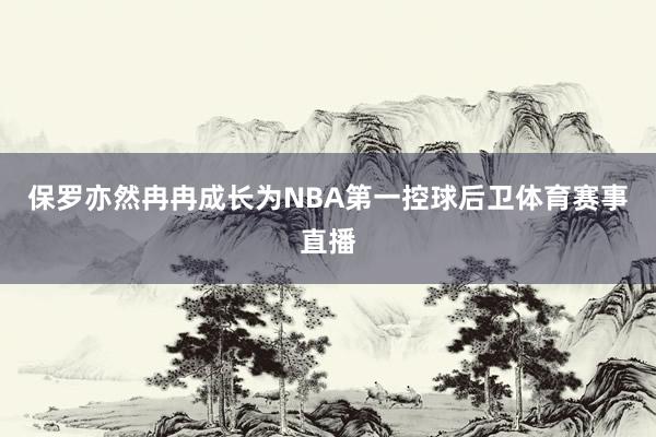 保罗亦然冉冉成长为NBA第一控球后卫体育赛事直播