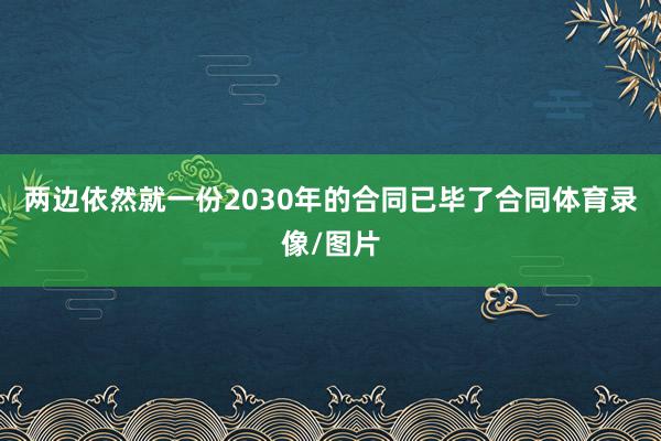 两边依然就一份2030年的合同已毕了合同体育录像/图片