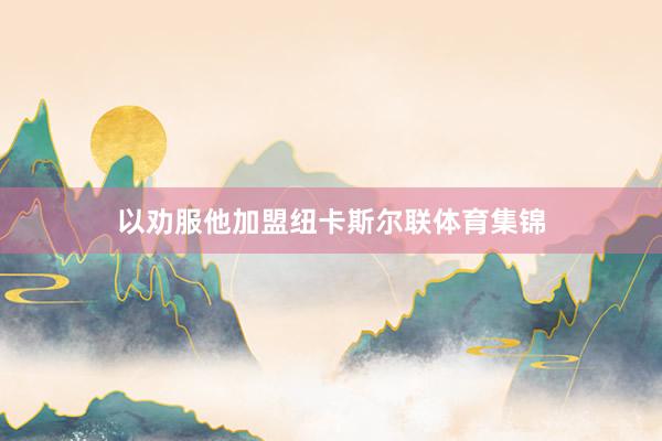 以劝服他加盟纽卡斯尔联体育集锦