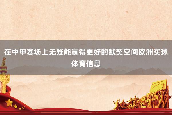 在中甲赛场上无疑能赢得更好的默契空间欧洲买球体育信息