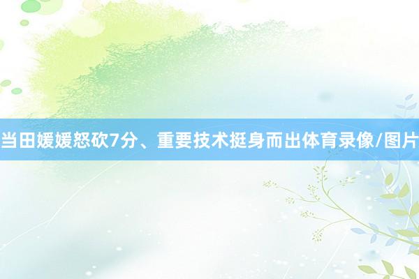 当田媛媛怒砍7分、重要技术挺身而出体育录像/图片